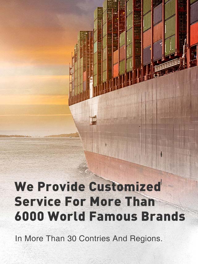 We Provide customized service for more than 6000 world famous brands，in more than 30 contries and regions.